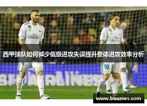 西甲球队如何减少低级进攻失误提升整体进攻效率分析