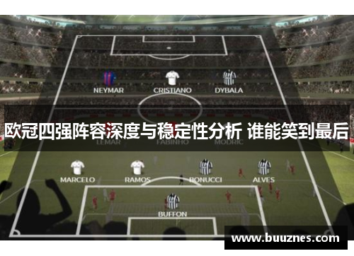 欧冠四强阵容深度与稳定性分析 谁能笑到最后
