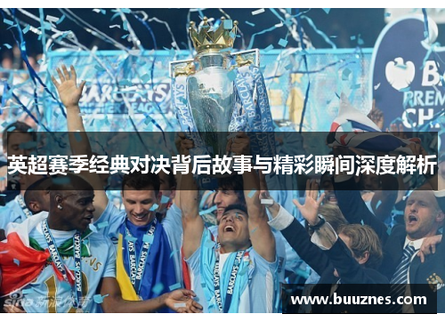 英超赛季经典对决背后故事与精彩瞬间深度解析