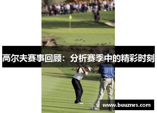 高尔夫赛事回顾：分析赛季中的精彩时刻